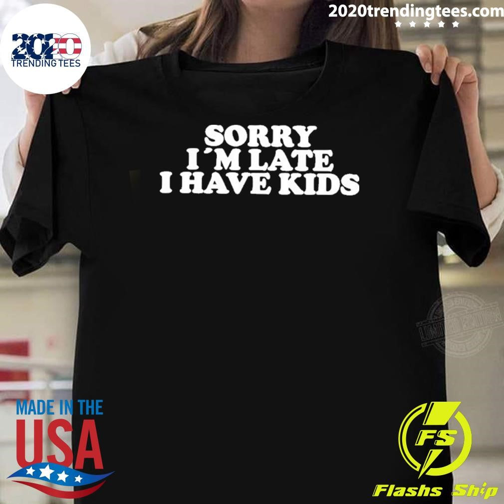 Sorry Im Late I Have Kids Shirt Unisex T-shirt, Sweatshirt, Hoodie, Long Sleeve Tee - T-Shirt, Sweatshirt, Hoodie