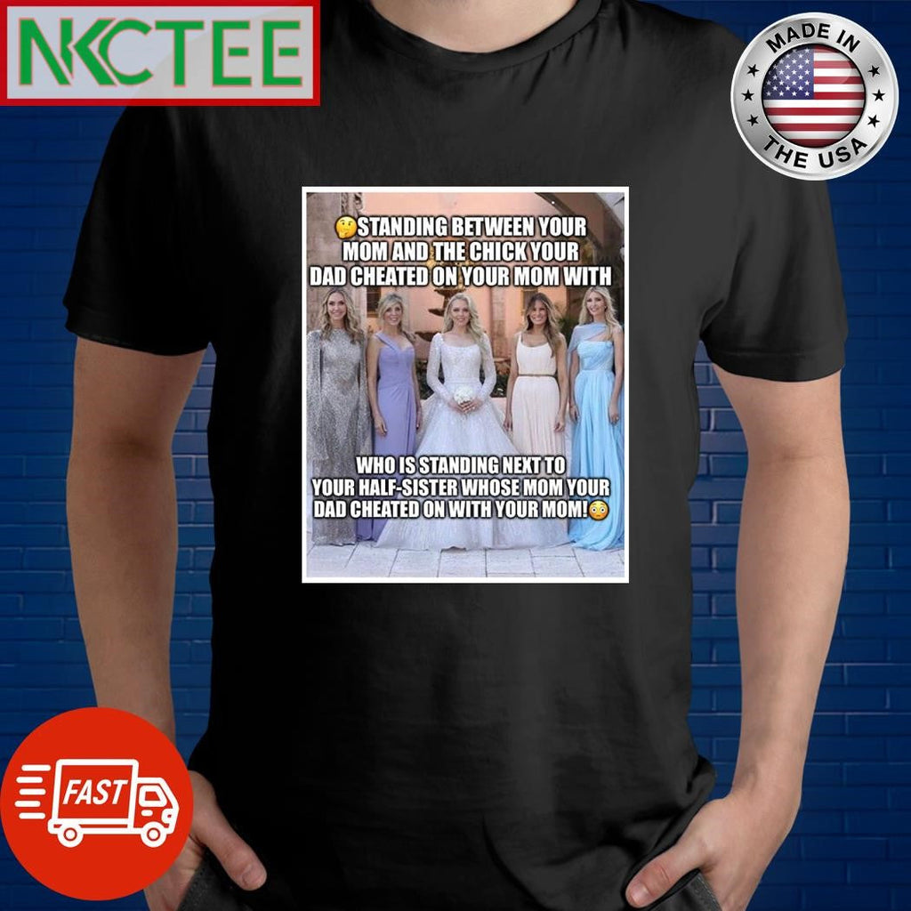 Standing between your mom and the chick your dad cheated on your mom with who is standing next to your half sister Donald Trump shirt - T-Shirt, Sweatshirt, Hoodie