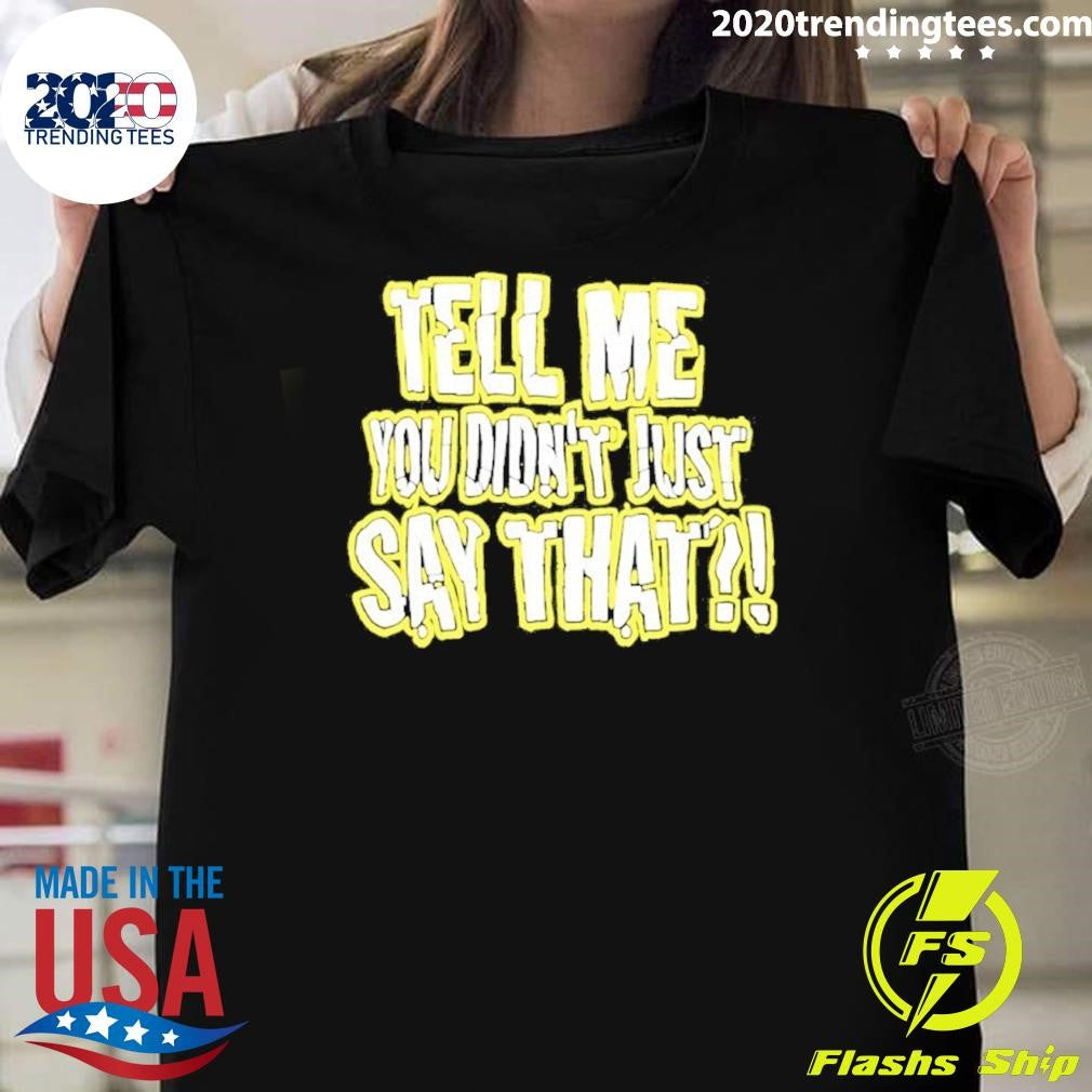 Tell Me You Didnt Just Say That Shirt Unisex T-shirt, Sweatshirt, Hoodie, Long Sleeve Tee - T-Shirt, Sweatshirt, Hoodie