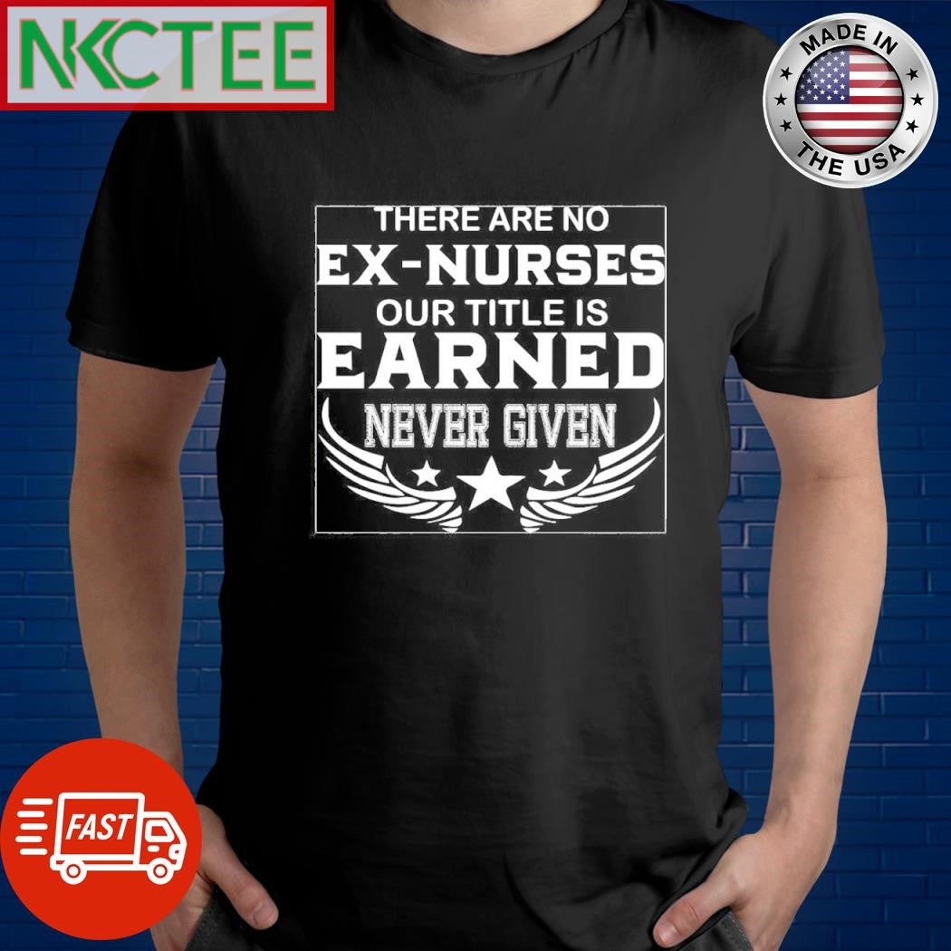 There are no ex nurses our title is earned never given shirt Unisex T-shirt, Sweatshirt, Hoodie, Long Sleeve Tee - T-Shirt, Sweatshirt, Hoodie