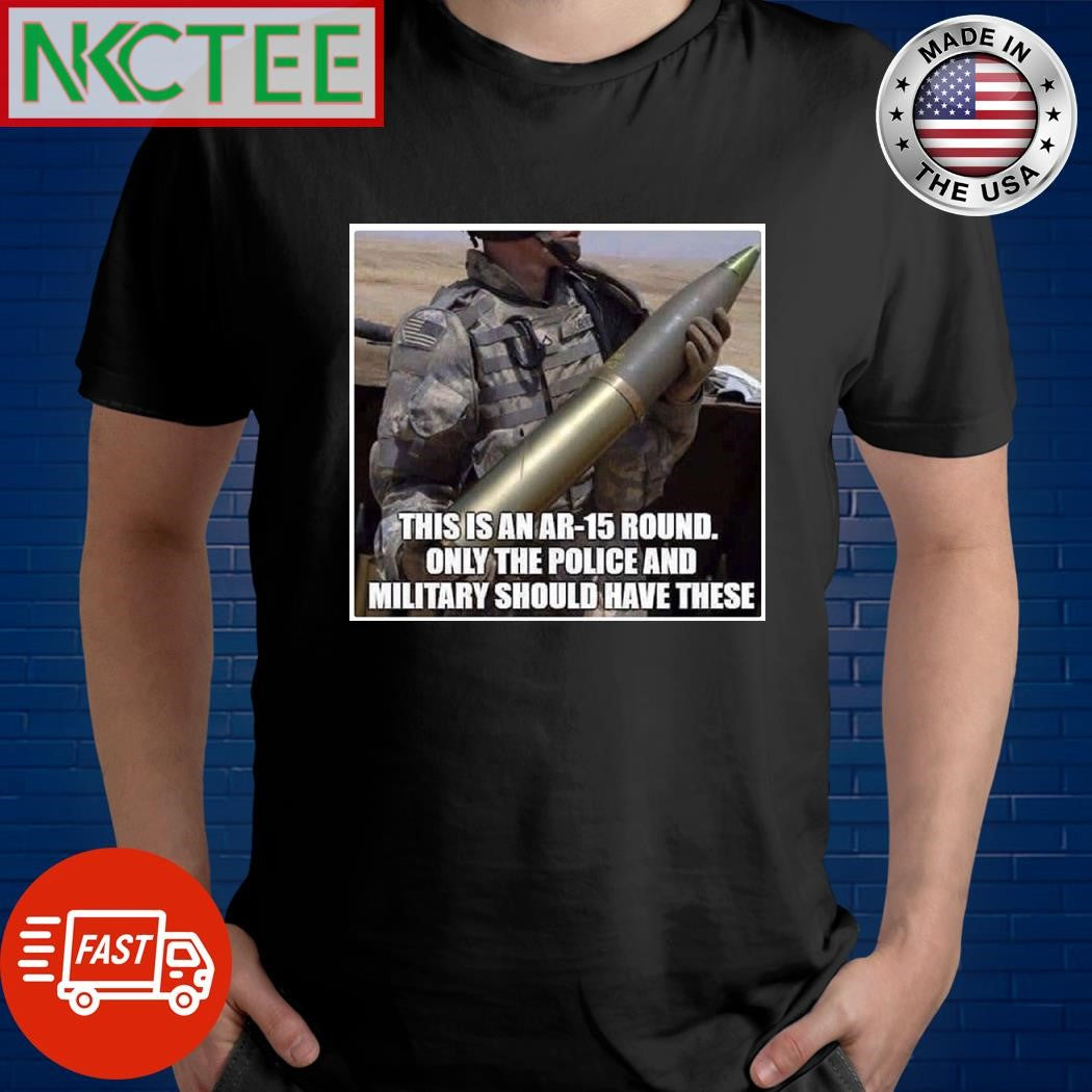 This is an Ar-15 round only the police and military should have these shirt Unisex T-shirt, Sweatshirt, Hoodie, Long Sleeve Tee - T-Shirt, Sweatshirt, Hoodie