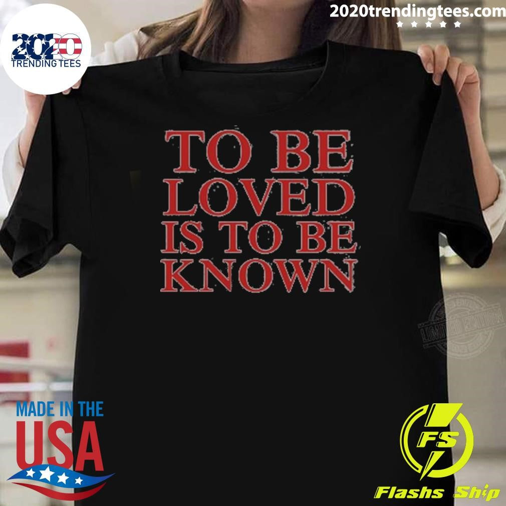 To Be Loved Is to Be Known Shirt Unisex T-shirt, Sweatshirt, Hoodie, Long Sleeve Tee - T-Shirt, Sweatshirt, Hoodie