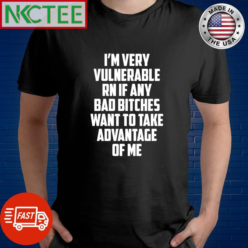 Top I’m very vulnerable RN if any bad bitches want to take advantage of me shirt Unisex T-shirt, Sweatshirt, Hoodie, Long Sleeve Tee - T-Shirt, Sweatshirt, Hoodie
