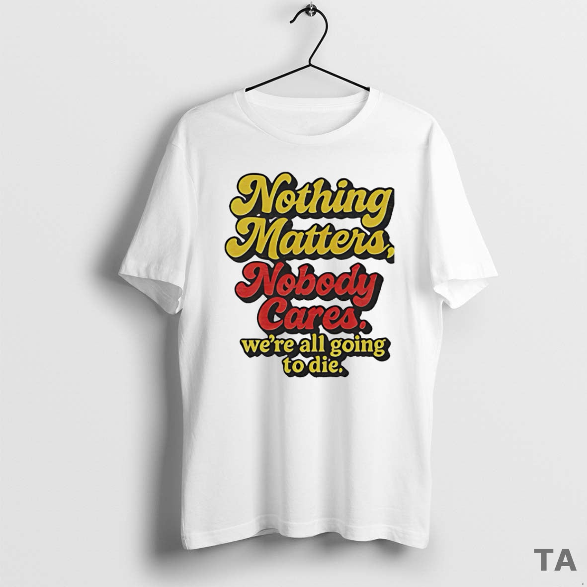 Top Nothing Matters Nobody Cares Were All Going Die T-Shirts, Hoodie, Sweatshirt - T-Shirt, Sweatshirt, Hoodie