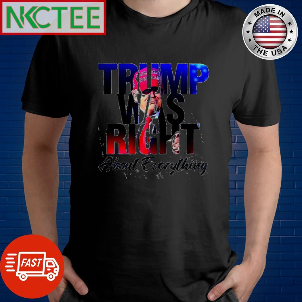 Top Trump was right about everything shirt Unisex T-shirt, Sweatshirt, Hoodie, Long Sleeve Tee - T-Shirt, Sweatshirt, Hoodie