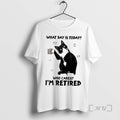 Trending Black Cat What Day Is Today Who Cares Im Retired T-Shirts, Hoodie, Sweatshirt - T-Shirt, Sweatshirt, Hoodie