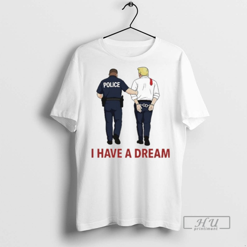 Trending I Have A Dream Police Arrest Trump T Shirt Unisex T-shirt, Sweatshirt, Hoodie, Long Sleeve Tee - T-Shirt, Sweatshirt, Hoodie