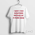 Trending I Wish I Had Seratonin Instead Huge Cock T-Shirts, Hoodie, Sweatshirt - T-Shirt, Sweatshirt, Hoodie