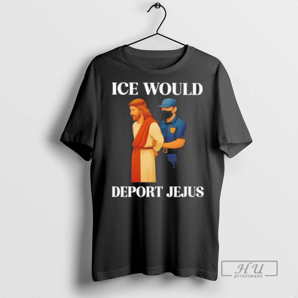 Trending Ice Would Deport Jesus T Shirt Unisex T-shirt, Sweatshirt, Hoodie, Long Sleeve Tee - T-Shirt, Sweatshirt, Hoodie