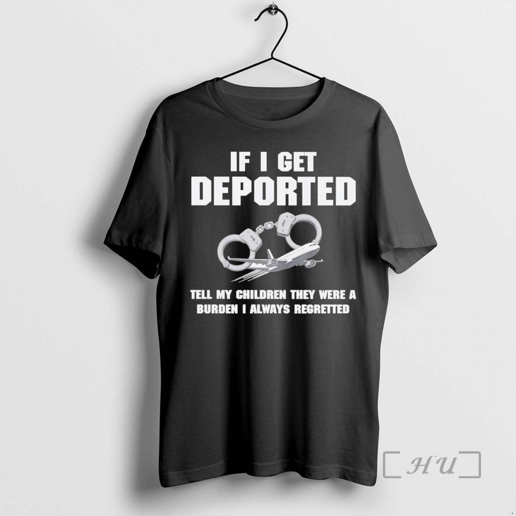 Trending If I Get Deported Tell My Children They Were Burden I Always Regretted T-Shirts, Hoodie, Sweatshirt - T-Shirt, Sweatshirt, Hoodie