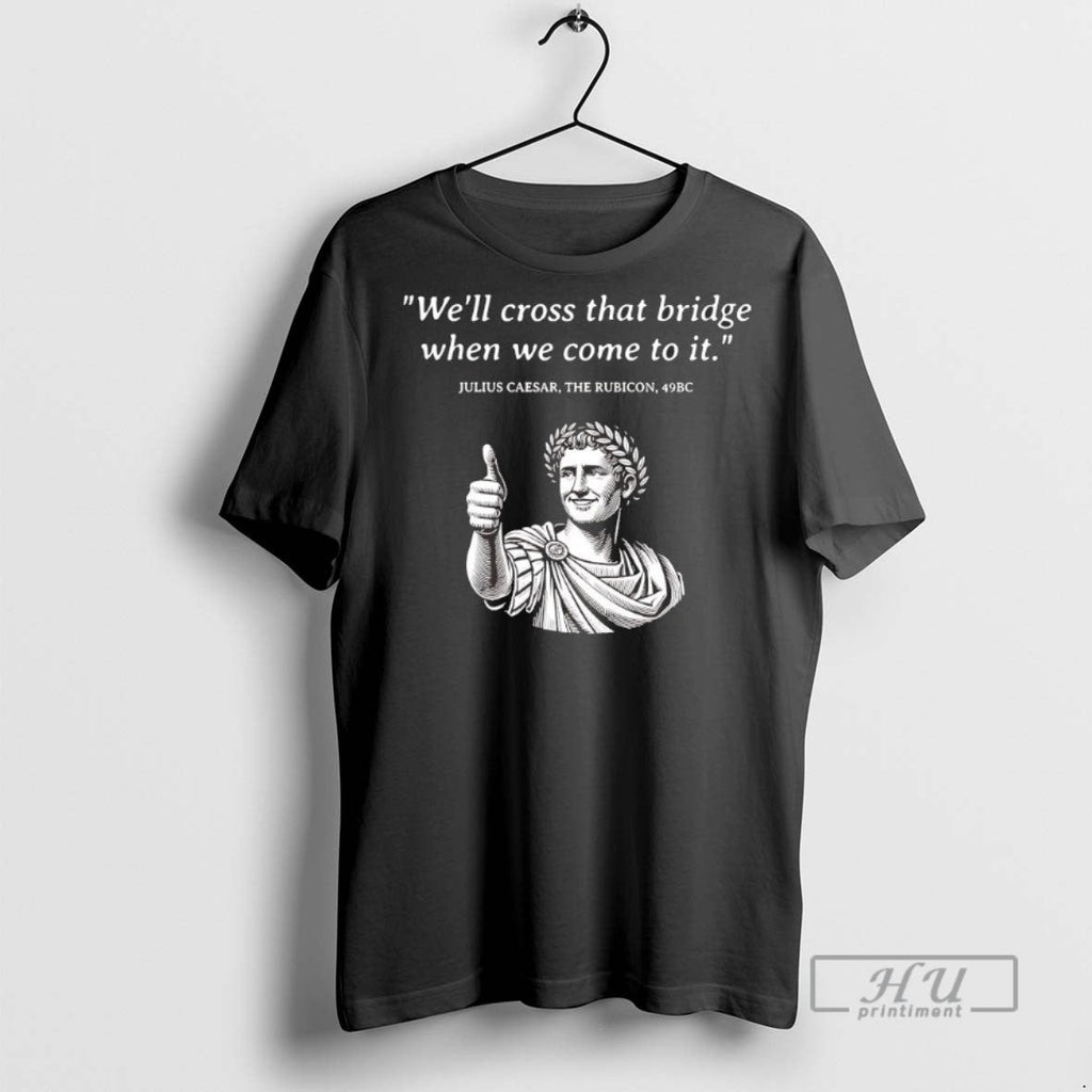 Trending Julius Caesar The Rubicon Well Cross That Bridge When We Come To It Unisex T-shirt, Sweatshirt, Hoodie, Long Sleeve Tee - T-Shirt, Sweatshirt, Hoodie
