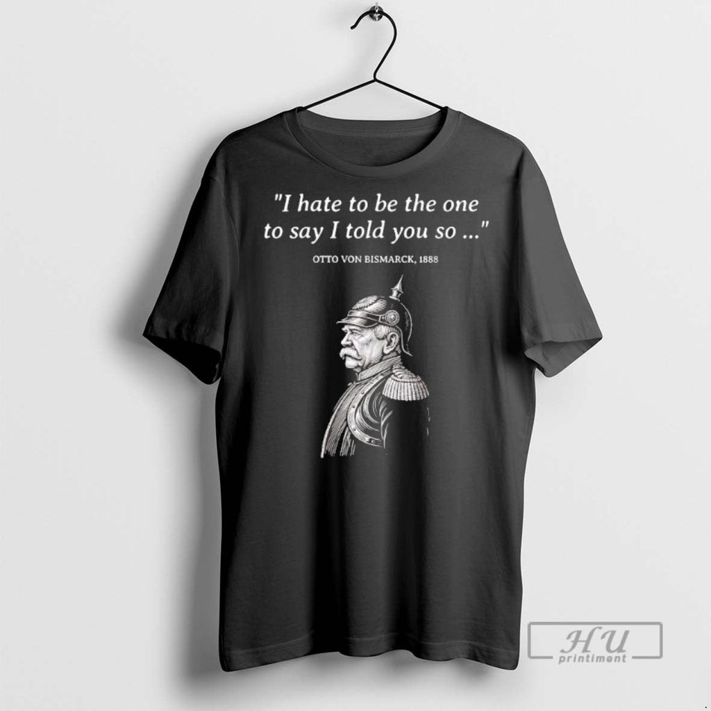 Trending Otto Von Bismarck I Hate To Be The One To Say I Told You Unisex T-shirt, Sweatshirt, Hoodie, Long Sleeve Tee - T-Shirt, Sweatshirt, Hoodie
