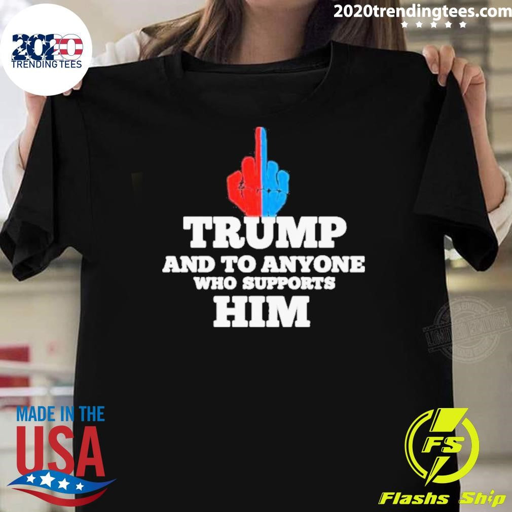 Trump And To Anyone Who Supports Him Shirt Unisex T-shirt, Sweatshirt, Hoodie, Long Sleeve Tee - T-Shirt, Sweatshirt, Hoodie