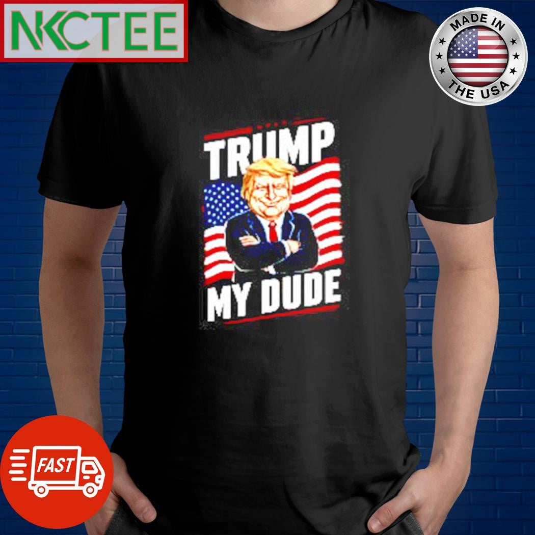 Trump My Dude shirt Unisex T-shirt, Sweatshirt, Hoodie, Long Sleeve Tee - T-Shirt, Sweatshirt, Hoodie