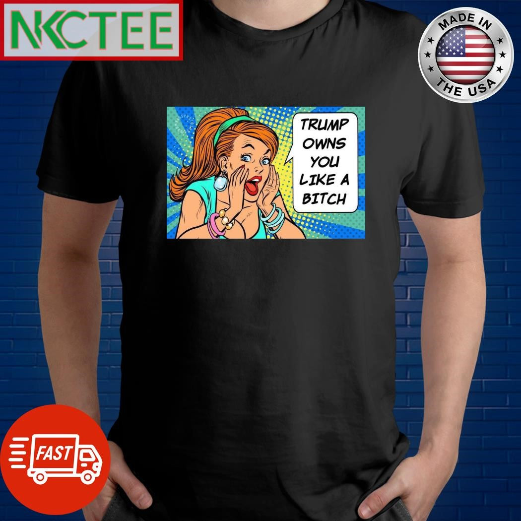 Trump owns you like a bitch shirt Unisex T-shirt, Sweatshirt, Hoodie, Long Sleeve Tee - T-Shirt, Sweatshirt, Hoodie