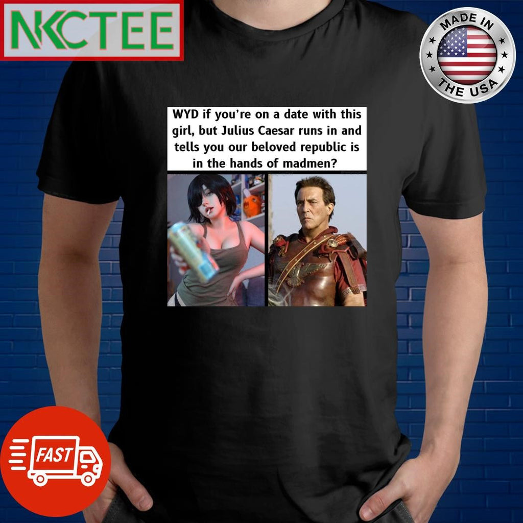 WYD if you’re on a date with this girl but Julius Caesar runs in and tells you our beloved republic is in the hands of madmen shirt - T-Shirt, Sweatshirt, Hoodie
