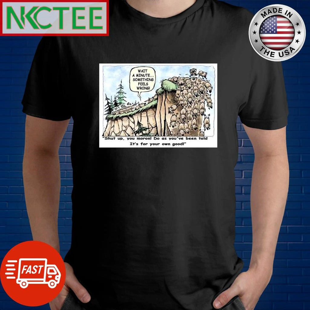Wait a minute something feels wrong shut up you moron do as you’ve been told it’s for your own good shirt - T-Shirt, Sweatshirt, Hoodie