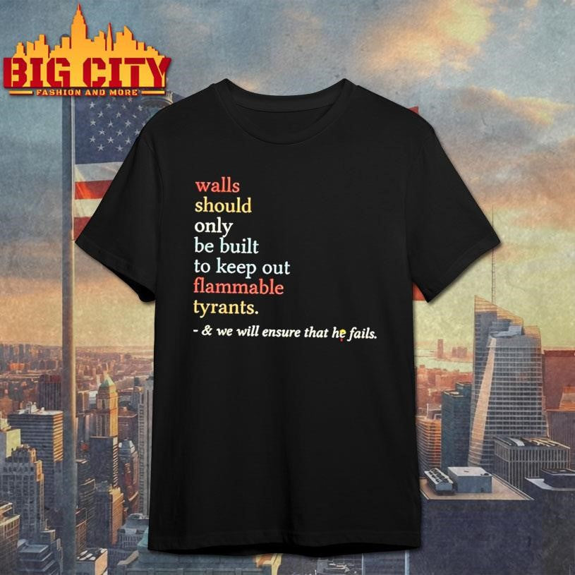 Walls Should Only Be Built To Keep On Flammable Tyrants And We Will Ensure That He Fails Shirt - T-Shirt, Sweatshirt, Hoodie