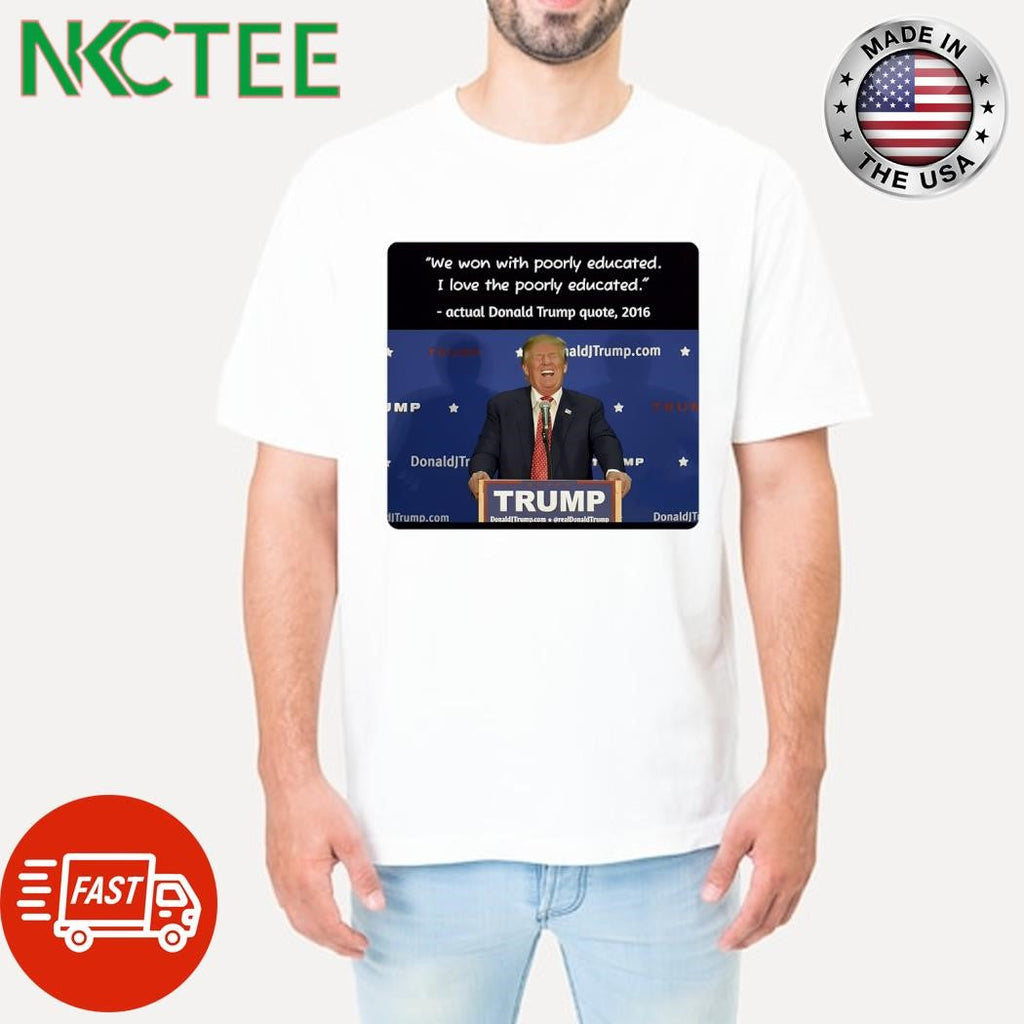 We won with poorly educated I love the poorly educated actual Donald Trump quote shirt Unisex T-shirt, Sweatshirt, Hoodie, Long Sleeve Tee - T-Shirt, Sweatshirt, Hoodie