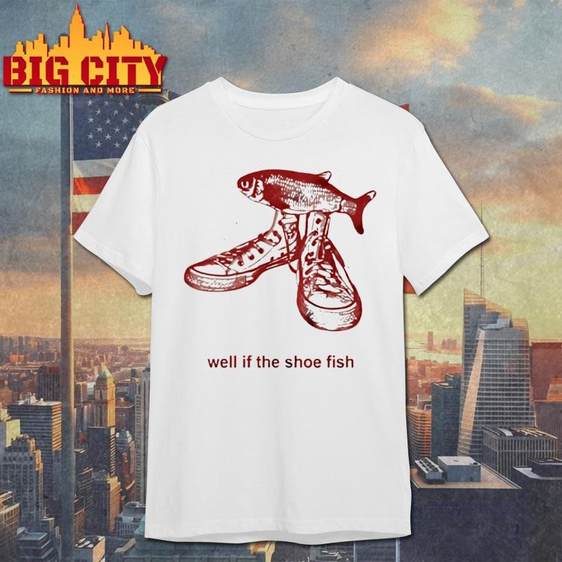 Well If The Shoe Fish Shirt Unisex T-shirt, Sweatshirt, Hoodie, Long Sleeve Tee - T-Shirt, Sweatshirt, Hoodie