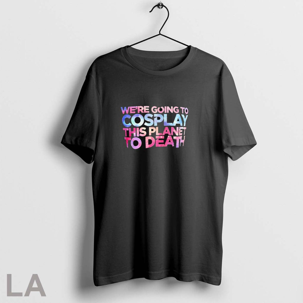 Were Going To Cosplay This Planet To Death Galaxy Unisex T-shirt, Sweatshirt, Hoodie, Long Sleeve Tee - T-Shirt, Sweatshirt, Hoodie
