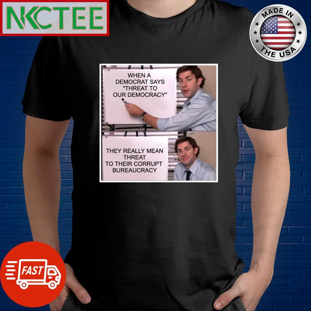 When a Democrat says threat to our Democracy They really mean threat to their corrupt bureaucracy shirt - T-Shirt, Sweatshirt, Hoodie