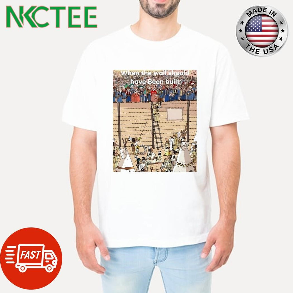 When the wall should have been built native shirt Unisex T-shirt, Sweatshirt, Hoodie, Long Sleeve Tee - T-Shirt, Sweatshirt, Hoodie