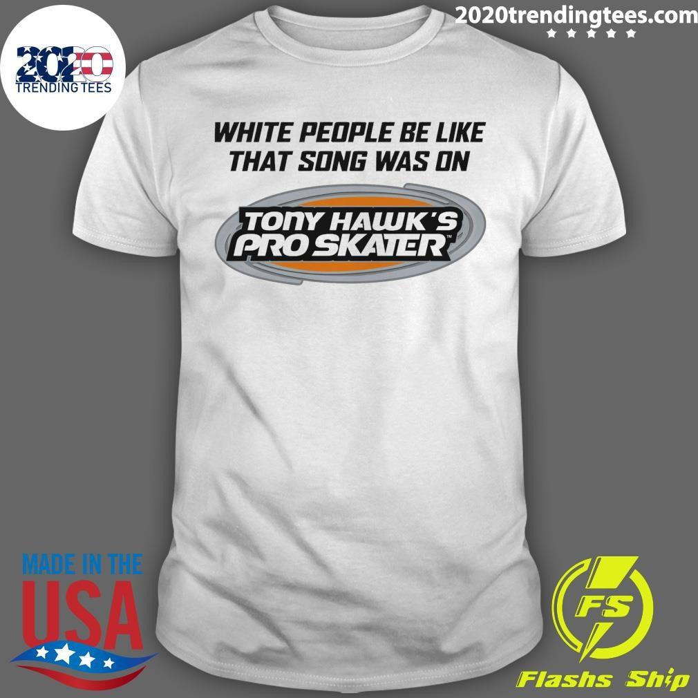 White People Be Like That Song Was On Tony Hawks Pro Skater Shirt Unisex T-shirt, Sweatshirt, Hoodie, Long Sleeve Tee - T-Shirt, Sweatshirt, Hoodie
