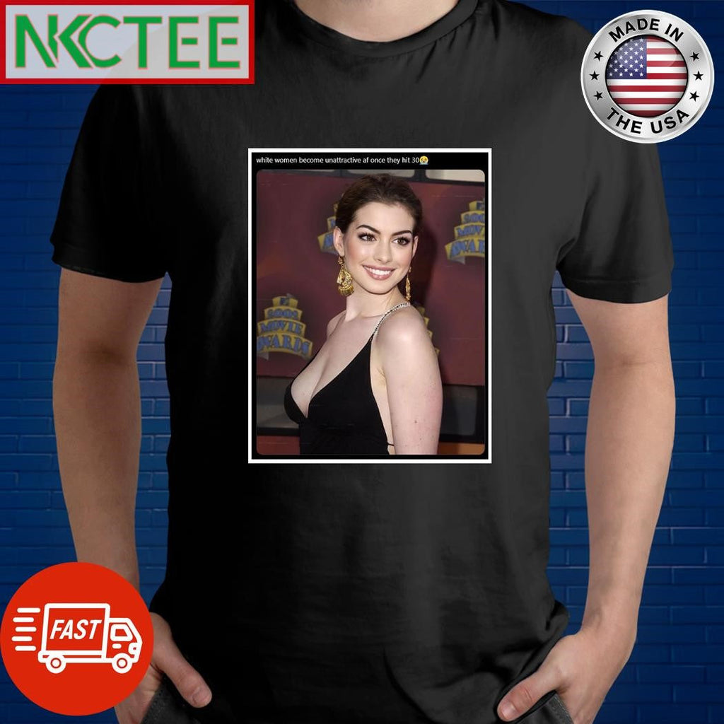 White women become unattractive af once they hit 30 Anne Hathaway shirt Unisex T-shirt, Sweatshirt, Hoodie, Long Sleeve Tee - T-Shirt, Sweatshirt, Hoodie