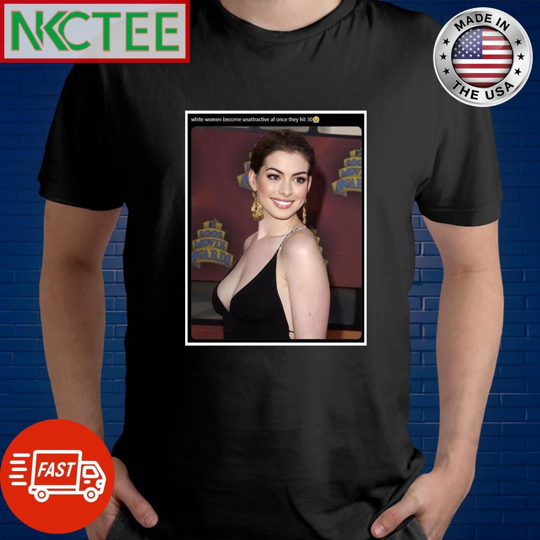 White women become unattractive af once they hit 30 Anne Hathaway shirt Unisex T-shirt, Sweatshirt, Hoodie, Long Sleeve Tee - T-Shirt, Sweatshirt, Hoodie
