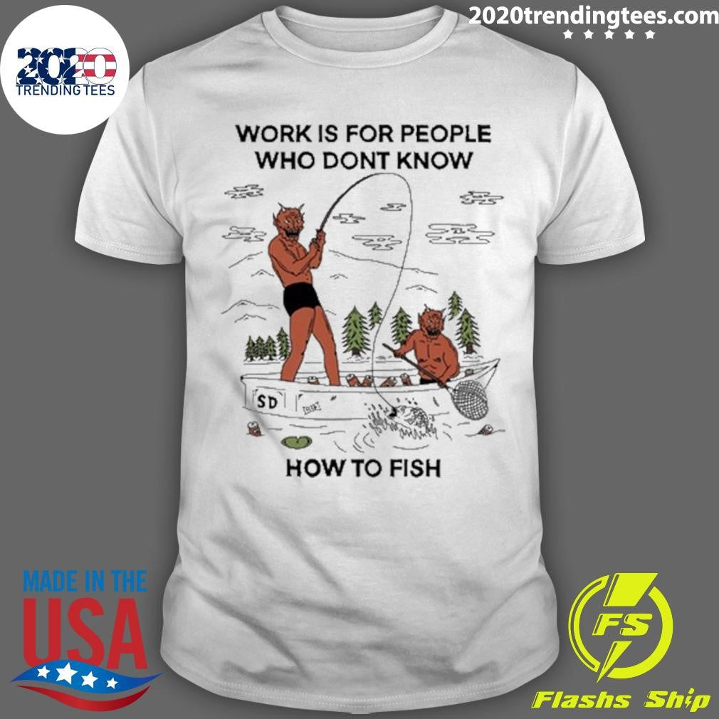 Work is For People Who Dont Know How to Fish Shirt Unisex T-shirt, Sweatshirt, Hoodie, Long Sleeve Tee - T-Shirt, Sweatshirt, Hoodie
