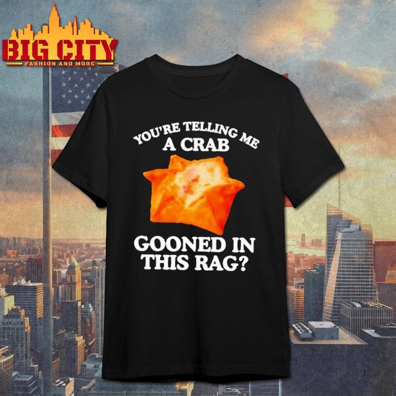 You Are Telling Me A Crab Gooned In This Rag Shirt Unisex T-shirt, Sweatshirt, Hoodie, Long Sleeve Tee - T-Shirt, Sweatshirt, Hoodie