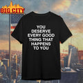 You Deserve Every Good Thing That Happens To You shirt Unisex T-shirt, Sweatshirt, Hoodie, Long Sleeve Tee - T-Shirt, Sweatshirt, Hoodie