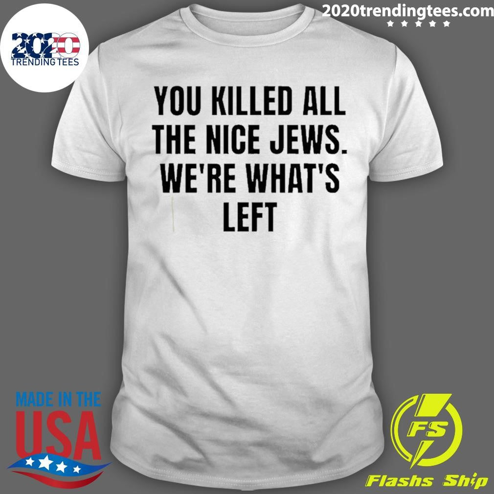 You Killed The Nice Jews Were Whats Left Shirt Unisex T-shirt, Sweatshirt, Hoodie, Long Sleeve Tee - T-Shirt, Sweatshirt, Hoodie