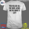 You Killed The Nice Jews Were Whats Left Shirt Unisex T-shirt, Sweatshirt, Hoodie, Long Sleeve Tee - T-Shirt, Sweatshirt, Hoodie