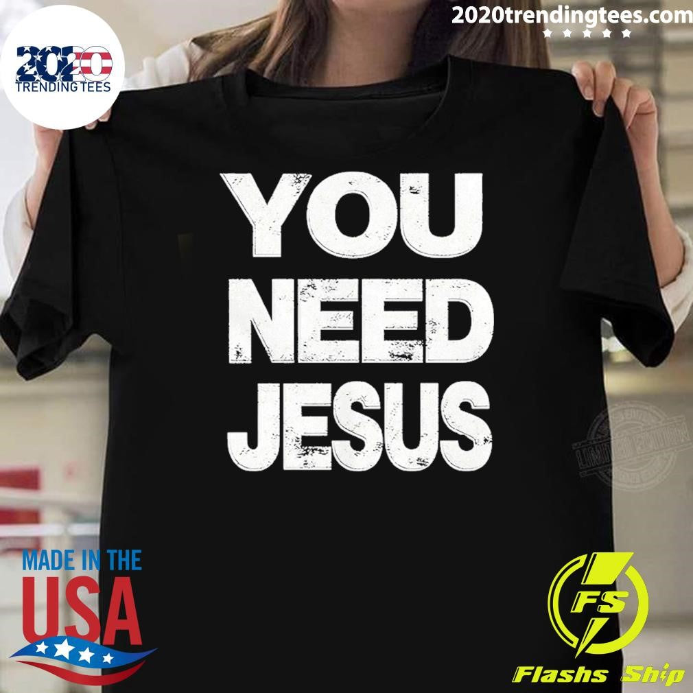 You Need Jesus Shirt Unisex T-shirt, Sweatshirt, Hoodie, Long Sleeve Tee - T-Shirt, Sweatshirt, Hoodie