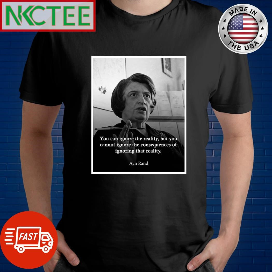 You can ignore the reality but you cannot ignore the consequences of ignoring that reality Ayn Rand shirt - T-Shirt, Sweatshirt, Hoodie