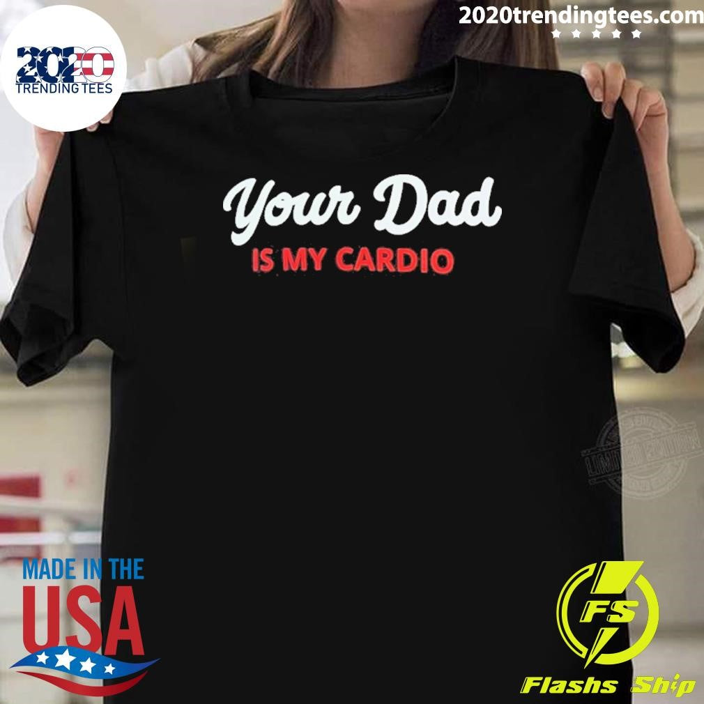 Your Dad Is My Cardio Shirt Unisex T-shirt, Sweatshirt, Hoodie, Long Sleeve Tee - T-Shirt, Sweatshirt, Hoodie