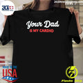 Your Dad Is My Cardio Shirt Unisex T-shirt, Sweatshirt, Hoodie, Long Sleeve Tee - T-Shirt, Sweatshirt, Hoodie