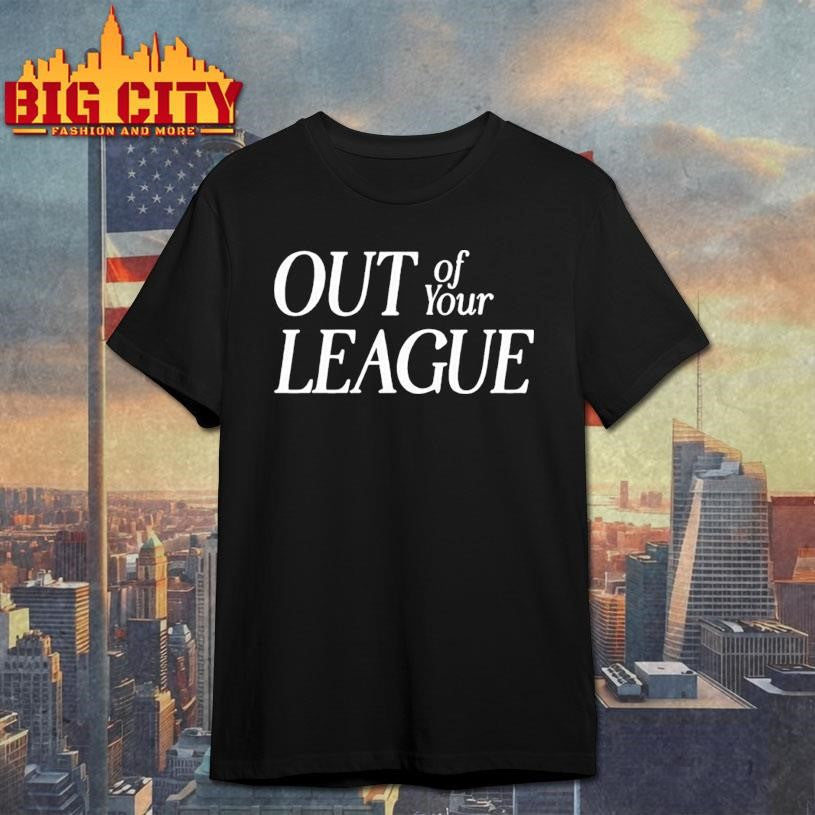 out of your league shirt Unisex T-shirt, Sweatshirt, Hoodie, Long Sleeve Tee - T-Shirt, Sweatshirt, Hoodie
