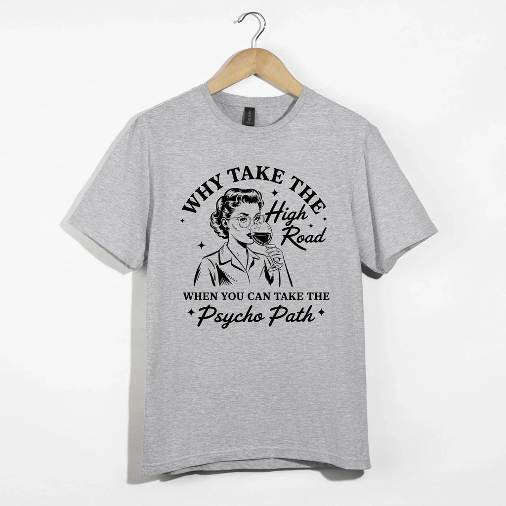 Why Take High Road Shirt, Funny Wine Psycho Path Sarcastic Retro Woman Tee Gift Unisex T-shirt, Sweatshirt, Hoodie, Long Sleeve Tee - T-Shirt, Sweatshirt, Hoodie