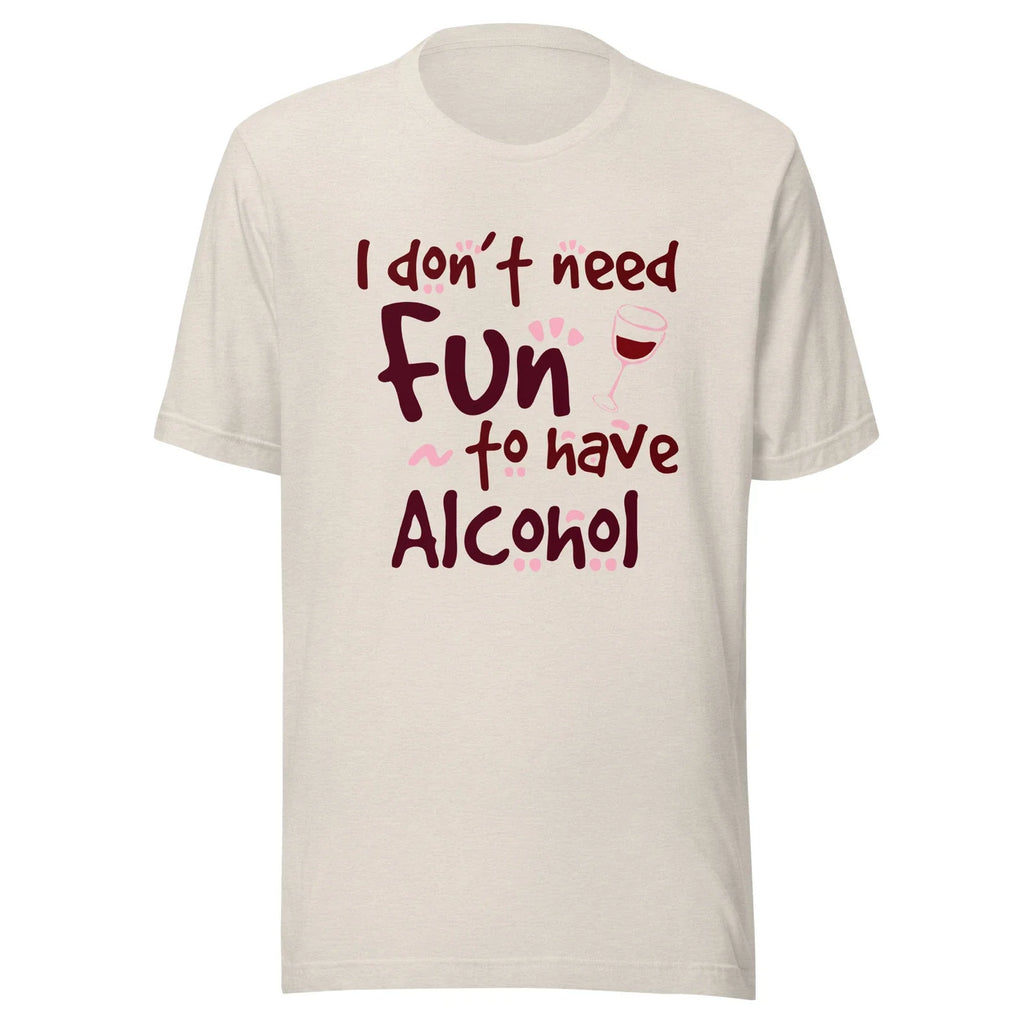 I Dont Need Fun To Have Alcohol - Wine - Unisex T-shirt Unisex T-shirt, Sweatshirt, Hoodie, Long Sleeve Tee - T-Shirt, Sweatshirt, Hoodie