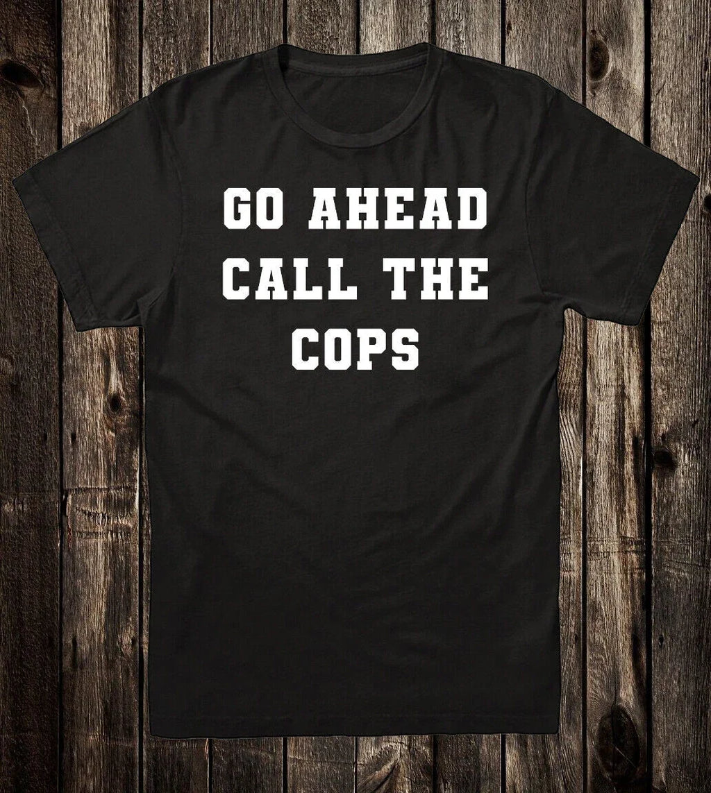 Novelty Tee T Shirt 100% Cotton Funny Go Ahead Call The Cops Unisex T-shirt, Sweatshirt, Hoodie, Long Sleeve Tee - T-Shirt, Sweatshirt, Hoodie