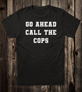 Novelty Tee T Shirt 100% Cotton Funny Go Ahead Call The Cops Unisex T-shirt, Sweatshirt, Hoodie, Long Sleeve Tee - T-Shirt, Sweatshirt, Hoodie