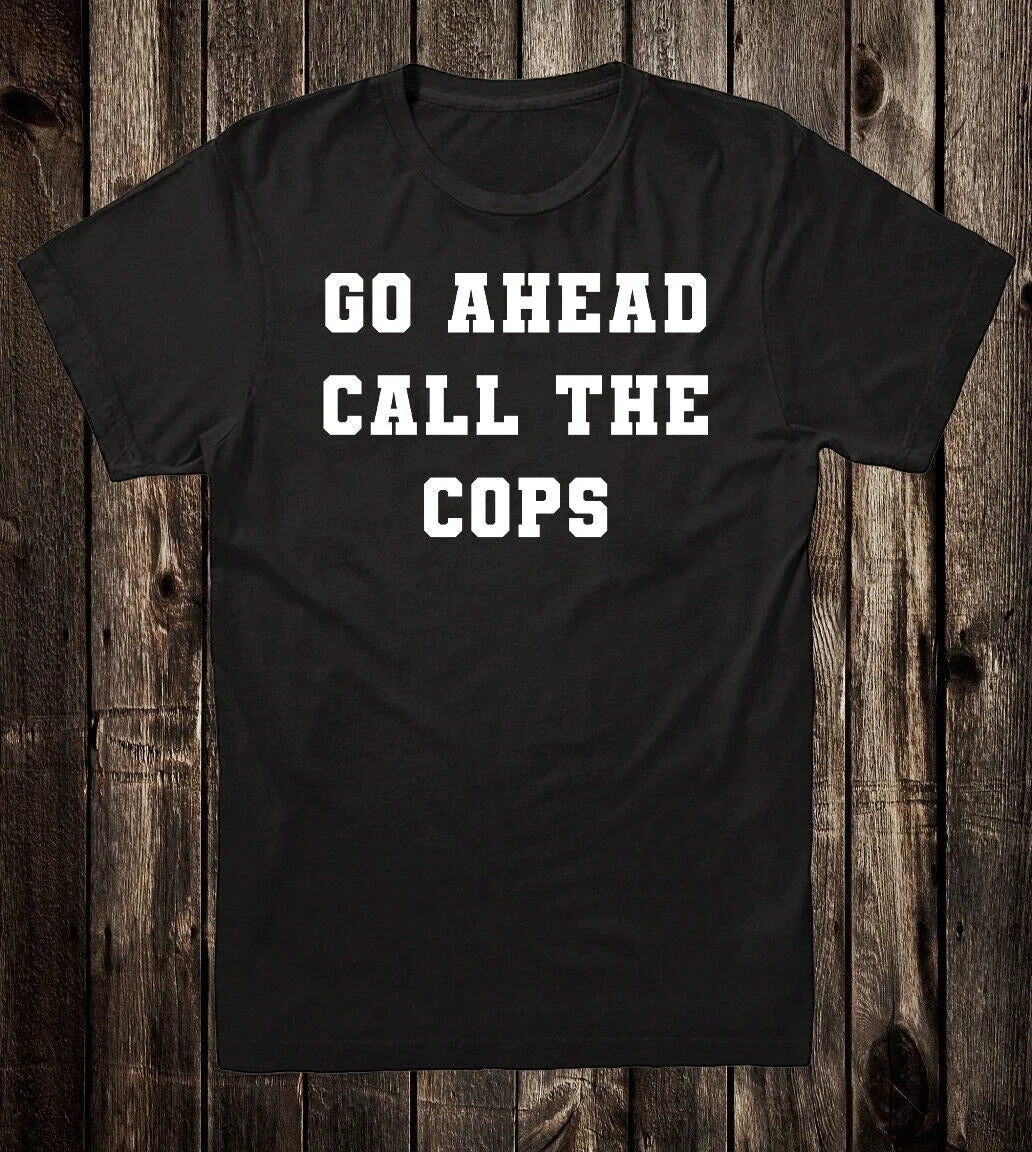 Novelty Tee T Shirt 100% Cotton Funny Go Ahead Call The Cops Unisex T-shirt, Sweatshirt, Hoodie, Long Sleeve Tee - T-Shirt, Sweatshirt, Hoodie