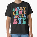 Sorry Can't Soccer Bye by DesignDenDo  Unisex T-shirt, Sweatshirt, Hoodie, Long Sleeve Tee - T-Shirt, Sweatshirt, Hoodie
