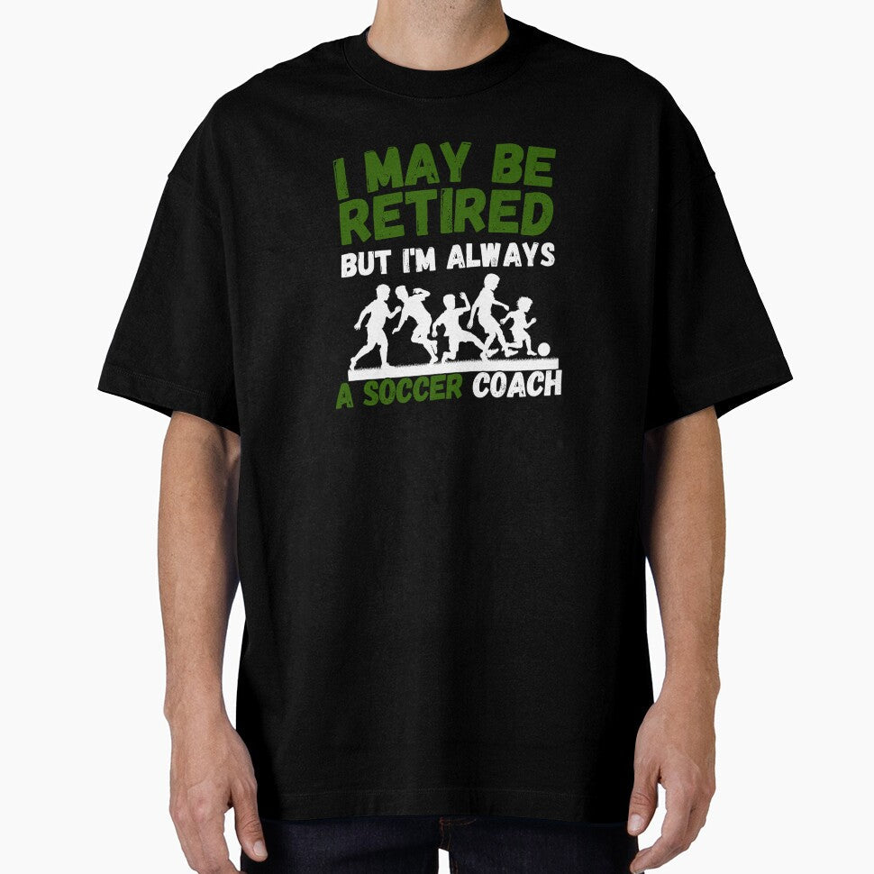 I May Be Retired But I'm Always A Soccer Coach Gift for Retired Coach by KrisRubinArt Unisex T-shirt, Sweatshirt, Hoodie, Long Sleeve Tee - T-Shirt, Sweatshirt, Hoodie