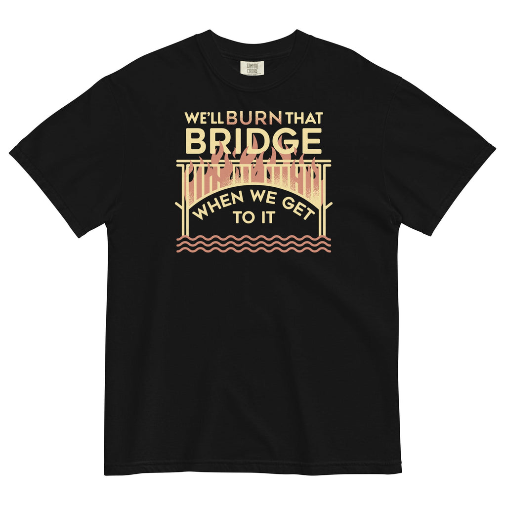 We'Ll Burn That Bridge When We Get Relaxed Fit T-Shirts, Hoodie, Sweatshirt - T-Shirt, Sweatshirt, Hoodie