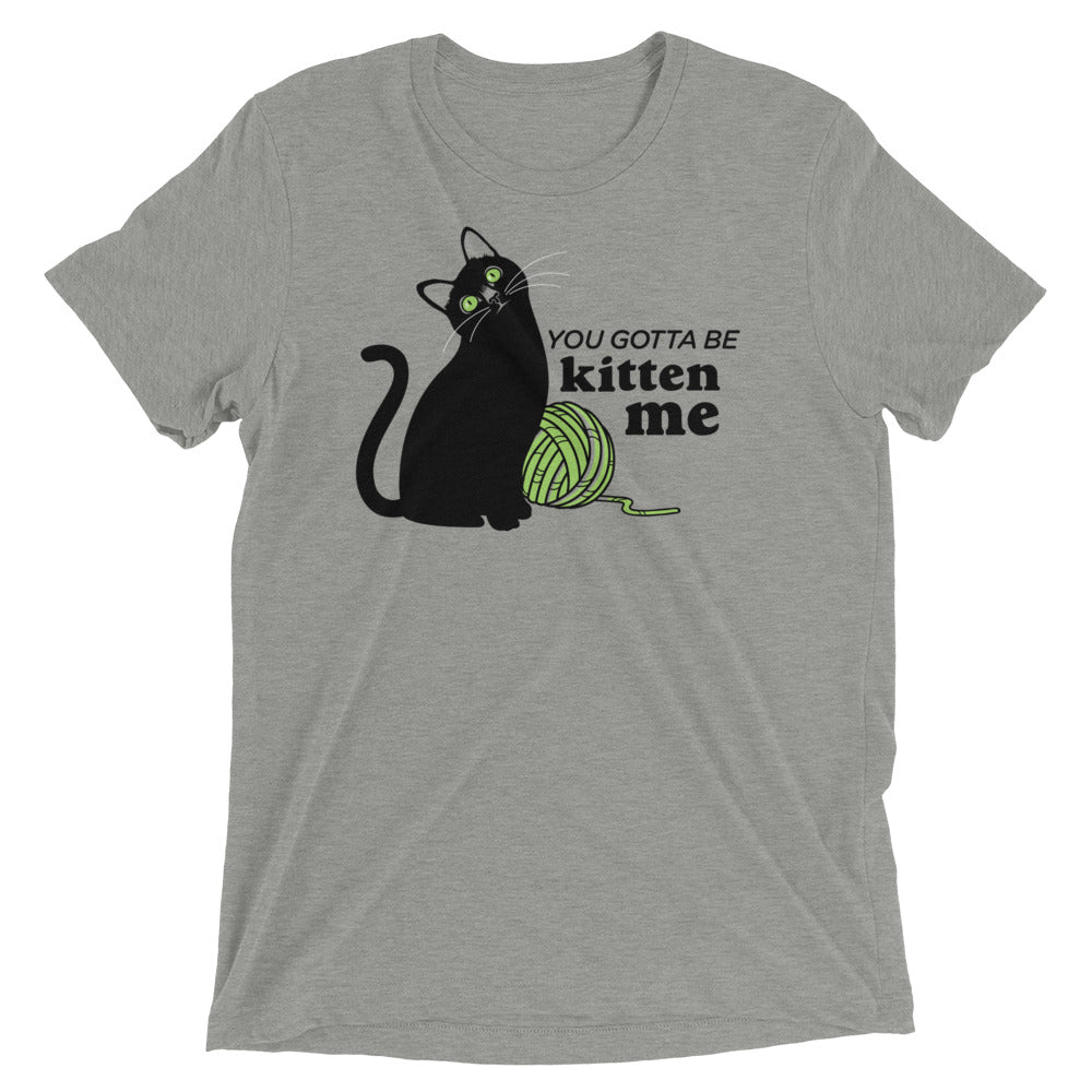 You Gotta Be Kitten Me Tri Blend T-Shirts, Hoodie, Sweatshirt - T-Shirt, Sweatshirt, Hoodie