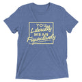 You Literally Mean Figuratively Tri Blend T-Shirts, Hoodie, Sweatshirt - T-Shirt, Sweatshirt, Hoodie